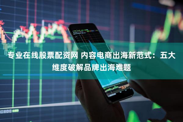 专业在线股票配资网 内容电商出海新范式：五大维度破解品牌出海难题