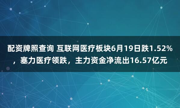 配资牌照查询 互联网医疗板块6月19日跌1.52%，塞力医疗领跌，主力资金净流出16.57亿元