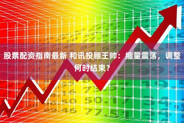 股票配资指南最新 和讯投顾王帅：缩量震荡，调整何时结束？