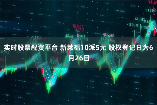 实时股票配资平台 新莱福10派5元 股权登记日为6月26日