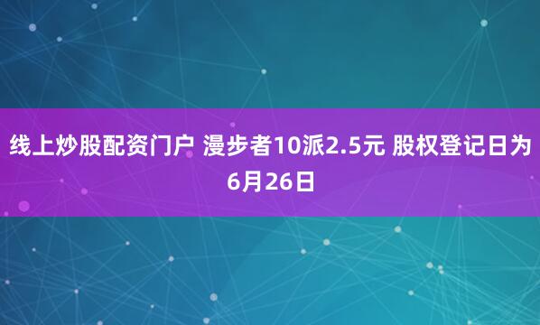线上炒股配资门户 漫步者10派2.5元 股权登记日为6月26日