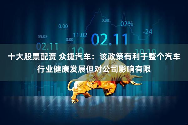十大股票配资 众捷汽车：该政策有利于整个汽车行业健康发展但对公司影响有限