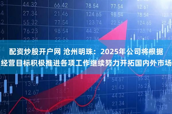 配资炒股开户网 沧州明珠：2025年公司将根据经营目标积极推进各项工作继续努力开拓国内外市场