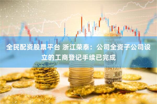 全民配资股票平台 浙江荣泰：公司全资子公司设立的工商登记手续已完成