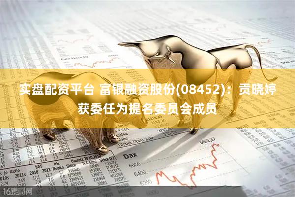 实盘配资平台 富银融资股份(08452)：贡晓婷获委任为提名委员会成员
