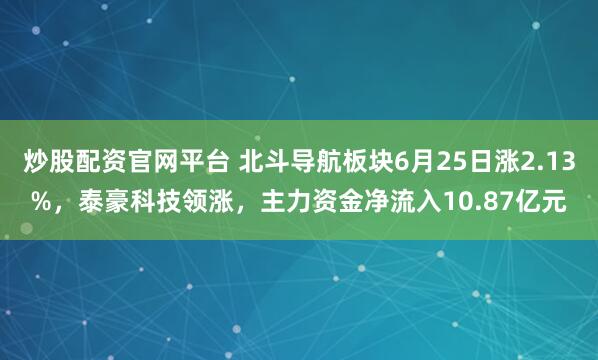 炒股配资官网平台 北斗导航板块6月25日涨2.13%，泰豪科技领涨，主力资金净流入10.87亿元