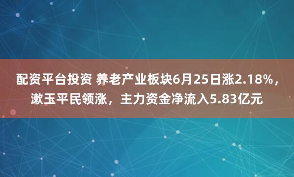 配资平台投资 养老产业板块6月25日涨2.18%，漱玉平民领涨，主力资金净流入5.83亿元