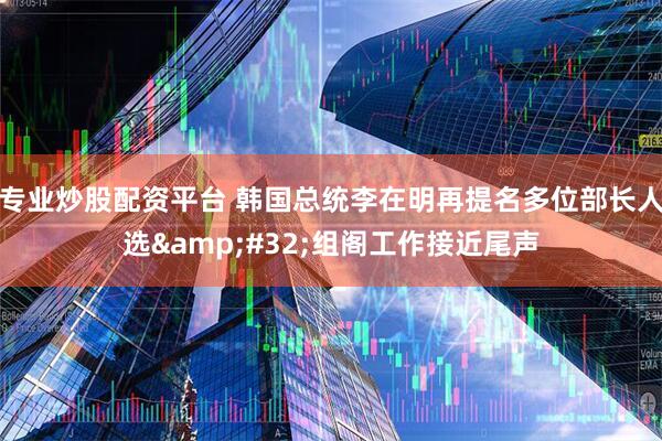 专业炒股配资平台 韩国总统李在明再提名多位部长人选&#32;组阁工作接近尾声