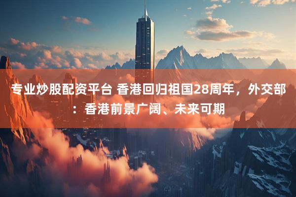 专业炒股配资平台 香港回归祖国28周年，外交部：香港前景广阔、未来可期