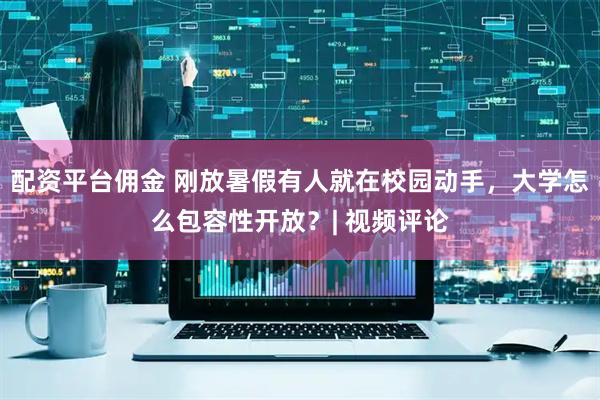 配资平台佣金 刚放暑假有人就在校园动手，大学怎么包容性开放？| 视频评论