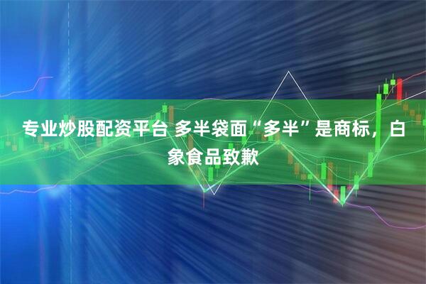 专业炒股配资平台 多半袋面“多半”是商标，白象食品致歉