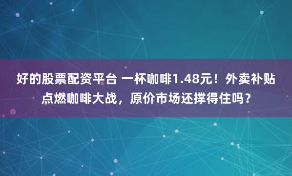好的股票配资平台 一杯咖啡1.48元！外卖补贴点燃咖啡大战，原价市场还撑得住吗？