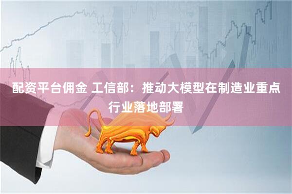 配资平台佣金 工信部：推动大模型在制造业重点行业落地部署