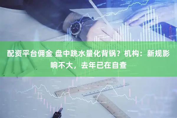配资平台佣金 盘中跳水量化背锅？机构：新规影响不大，去年已在自查