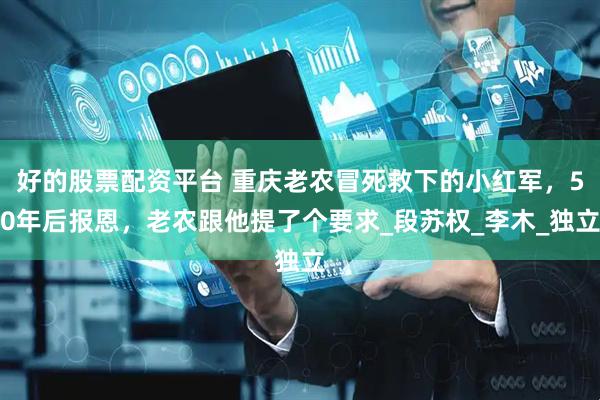 好的股票配资平台 重庆老农冒死救下的小红军，50年后报恩，老农跟他提了个要求_段苏权_李木_独立