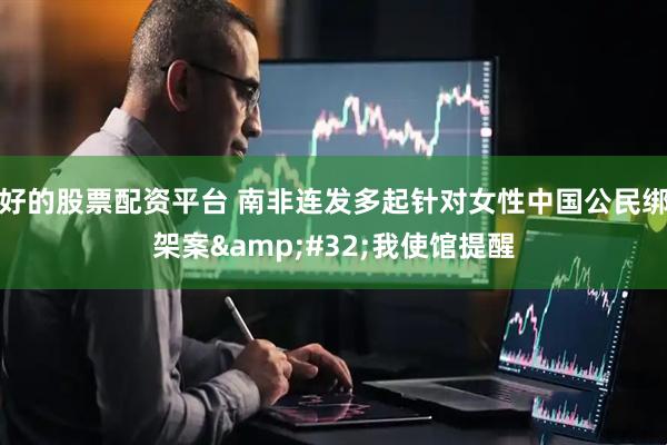 好的股票配资平台 南非连发多起针对女性中国公民绑架案&#32;我使馆提醒