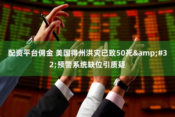配资平台佣金 美国得州洪灾已致50死&#32;预警系统缺位引质疑