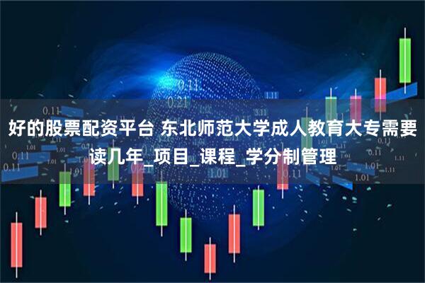 好的股票配资平台 东北师范大学成人教育大专需要读几年_项目_课程_学分制管理
