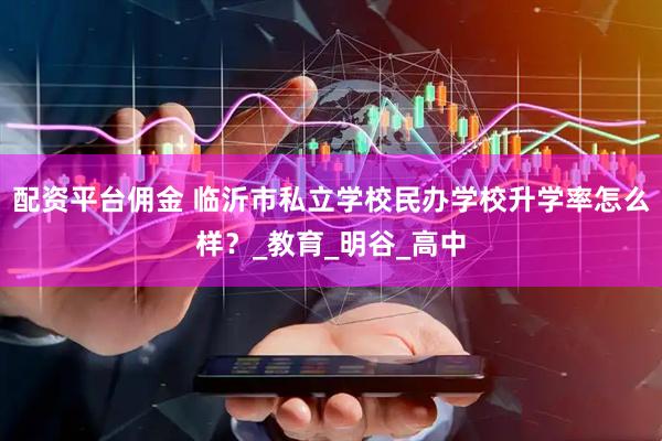 配资平台佣金 临沂市私立学校民办学校升学率怎么样？_教育_明谷_高中