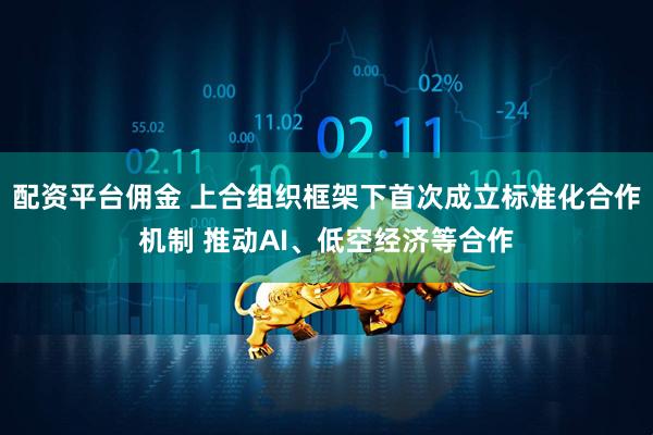 配资平台佣金 上合组织框架下首次成立标准化合作机制 推动AI、低空经济等合作