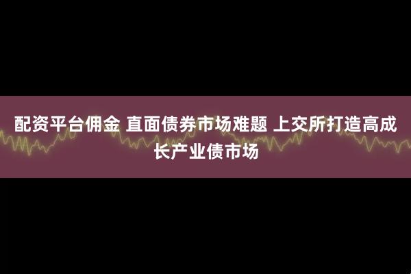 配资平台佣金 直面债券市场难题 上交所打造高成长产业债市场