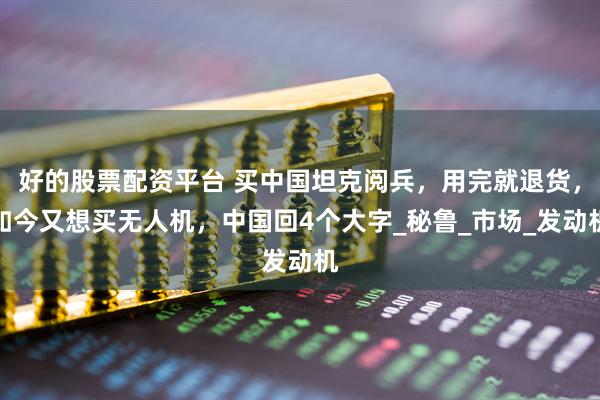 好的股票配资平台 买中国坦克阅兵，用完就退货，如今又想买无人机，中国回4个大字_秘鲁_市场_发动机