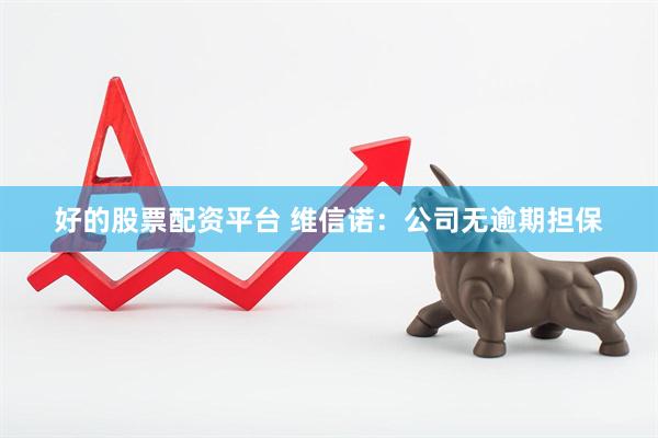 好的股票配资平台 维信诺：公司无逾期担保