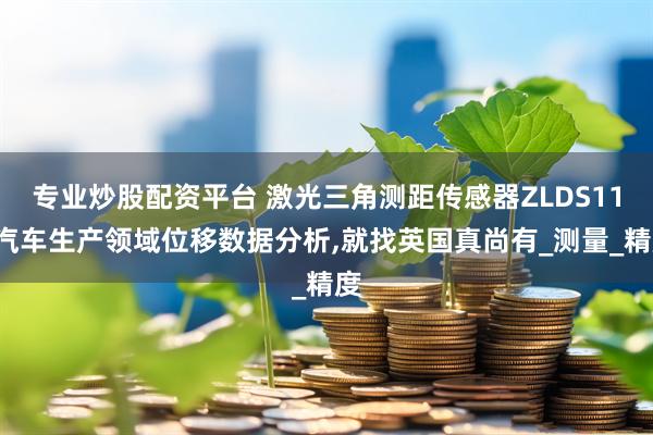 专业炒股配资平台 激光三角测距传感器ZLDS115汽车生产领域位移数据分析,就找英国真尚有_测量_精度
