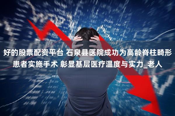 好的股票配资平台 石泉县医院成功为高龄脊柱畸形患者实施手术 彰显基层医疗温度与实力_老人