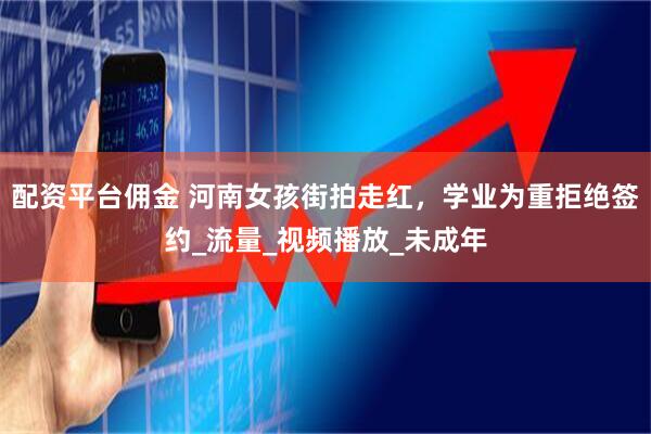 配资平台佣金 河南女孩街拍走红，学业为重拒绝签约_流量_视频播放_未成年