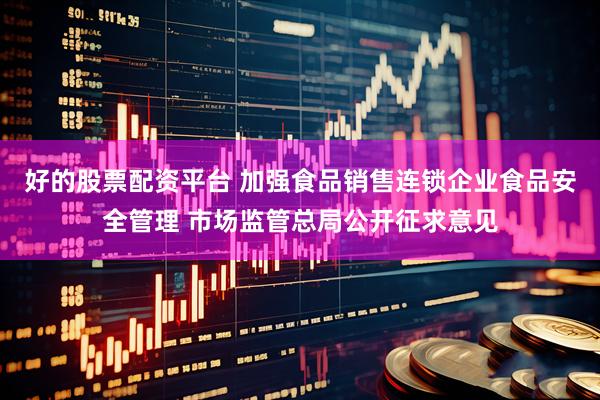 好的股票配资平台 加强食品销售连锁企业食品安全管理 市场监管总局公开征求意见