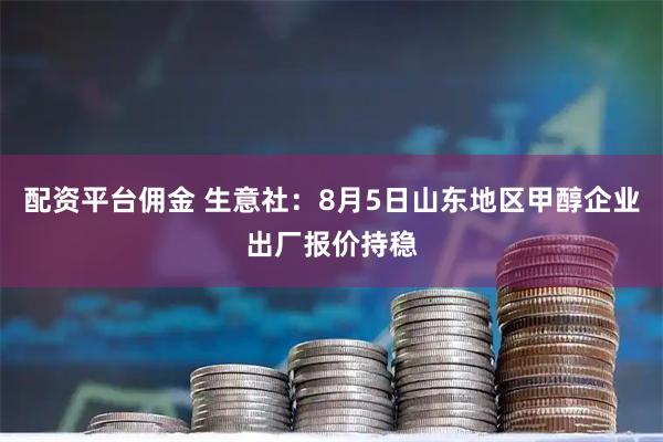 配资平台佣金 生意社：8月5日山东地区甲醇企业出厂报价持稳