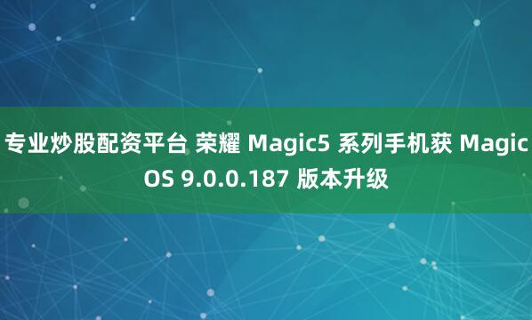 专业炒股配资平台 荣耀 Magic5 系列手机获 MagicOS 9.0.0.187 版本升级