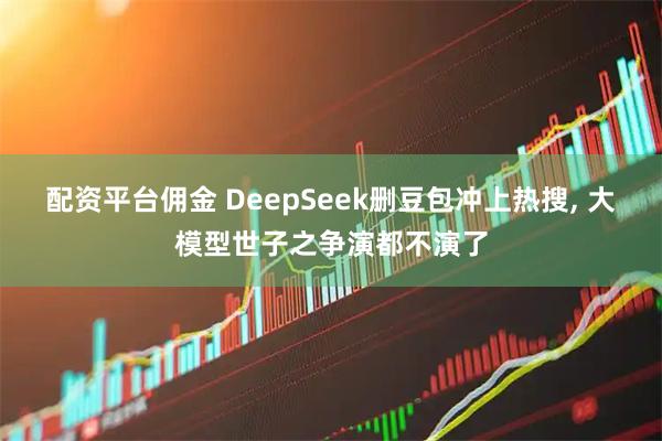 配资平台佣金 DeepSeek删豆包冲上热搜, 大模型世子之争演都不演了