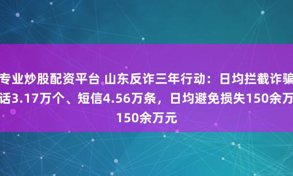专业炒股配资平台 山东反诈三年行动：日均拦截诈骗电话3.17万个、短信4.56万条，日均避免损失150余万元