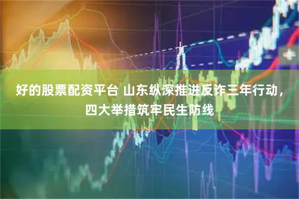 好的股票配资平台 山东纵深推进反诈三年行动，四大举措筑牢民生防线