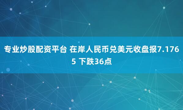 专业炒股配资平台 在岸人民币兑美元收盘报7.1765 下跌36点