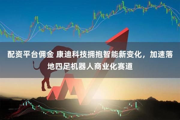 配资平台佣金 康迪科技拥抱智能新变化，加速落地四足机器人商业化赛道