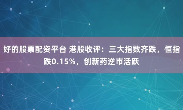 好的股票配资平台 港股收评：三大指数齐跌，恒指跌0.15%，创新药逆市活跃