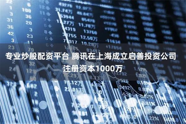 专业炒股配资平台 腾讯在上海成立启善投资公司  注册资本1000万