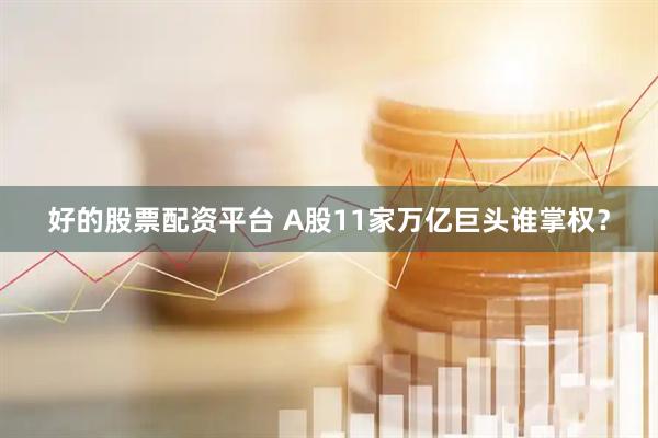 好的股票配资平台 A股11家万亿巨头谁掌权？