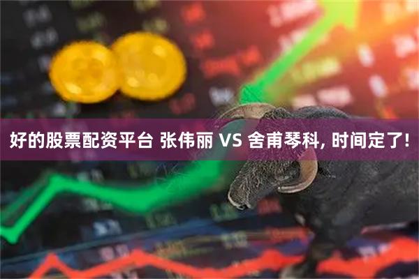 好的股票配资平台 张伟丽 VS 舍甫琴科, 时间定了!