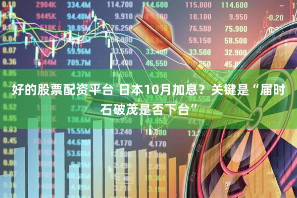 好的股票配资平台 日本10月加息？关键是“届时石破茂是否下台”