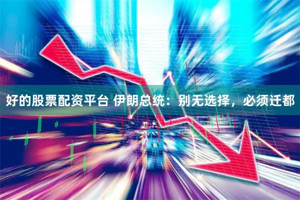 好的股票配资平台 伊朗总统：别无选择，必须迁都