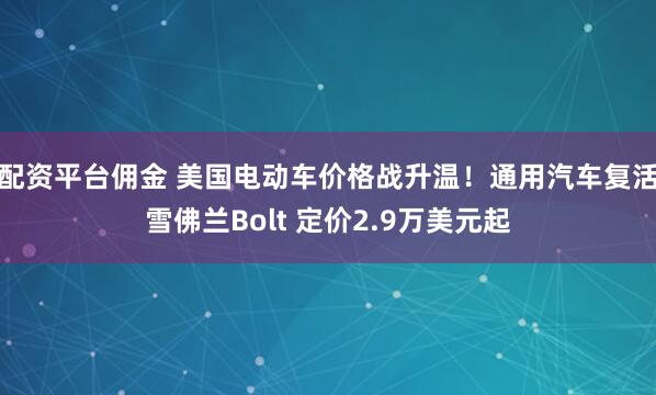 配资平台佣金 美国电动车价格战升温！通用汽车复活雪佛兰Bolt 定价2.9万美元起