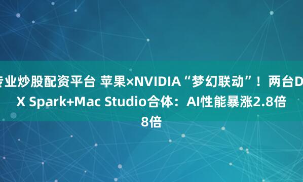 专业炒股配资平台 苹果×NVIDIA“梦幻联动”！两台DGX Spark+Mac Studio合体：AI性能暴涨2.8倍