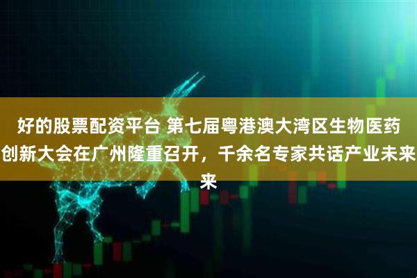 好的股票配资平台 第七届粤港澳大湾区生物医药创新大会在广州隆重召开，千余名专家共话产业未来