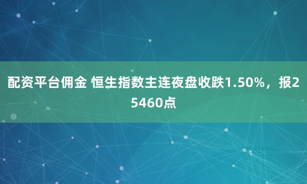 配资平台佣金 恒生指数主连夜盘收跌1.50%，报25460点