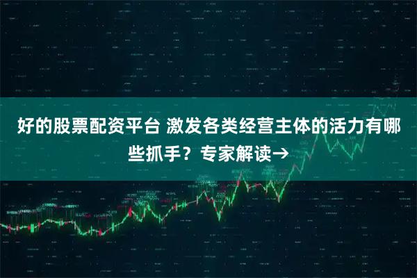 好的股票配资平台 激发各类经营主体的活力有哪些抓手？专家解读→