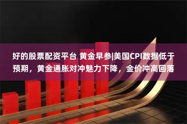 好的股票配资平台 黄金早参|美国CPI数据低于预期，黄金通胀对冲魅力下降，金价冲高回落
